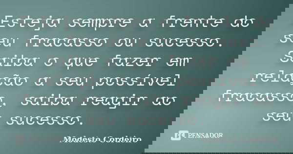 Esteja sempre a frente do seu fracasso ou sucesso. Saiba o que fazer em relação a seu possível fracasso, saiba reagir ao seu sucesso.... Frase de Modesto Cordeiro.