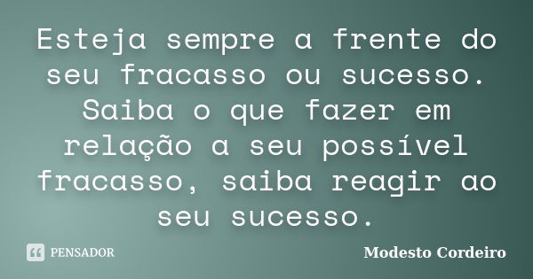 Esteja sempre a frente do seu fracasso ou sucesso. Saiba o que fazer em relação a seu possível fracasso, saiba reagir ao seu sucesso.... Frase de Modesto Cordeiro.