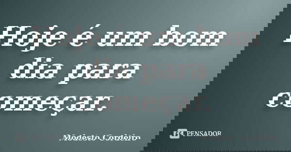 Hoje é um bom dia para começar.... Frase de Modesto Cordeiro.