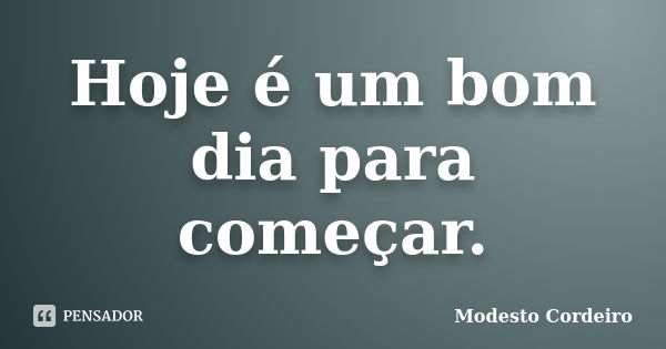 Hoje é um bom dia para começar.... Frase de Modesto Cordeiro.