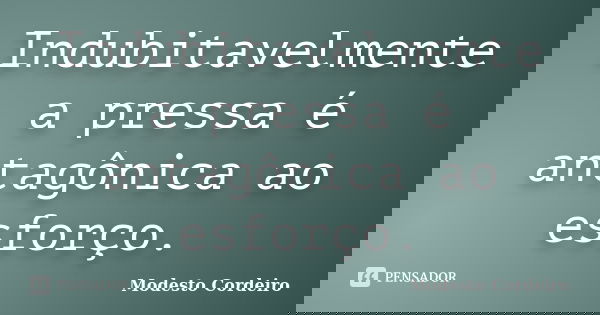Indubitavelmente a pressa é antagônica ao esforço.... Frase de Modesto Cordeiro.