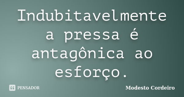 Indubitavelmente a pressa é antagônica ao esforço.... Frase de Modesto Cordeiro.