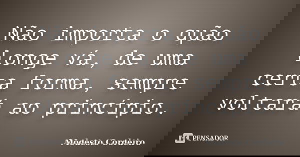 Não importa o quão longe vá, de uma certa forma, sempre voltará ao princípio.... Frase de Modesto Cordeiro.