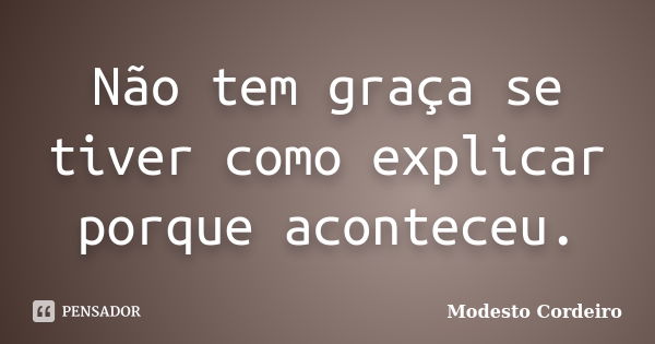 Não tem graça se tiver como explicar porque aconteceu.... Frase de Modesto Cordeiro.