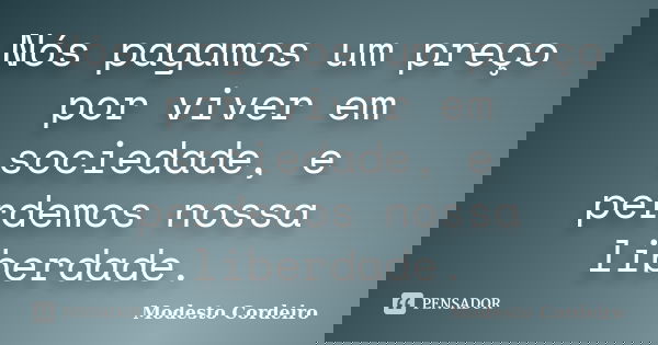 Nós pagamos um preço por viver em sociedade, e perdemos nossa liberdade.... Frase de Modesto Cordeiro.