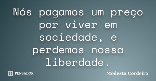 Nós pagamos um preço por viver em sociedade, e perdemos nossa liberdade.... Frase de Modesto Cordeiro.