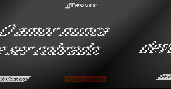 O amor nunca deve ser cobrado.... Frase de Modesto Cordeiro.