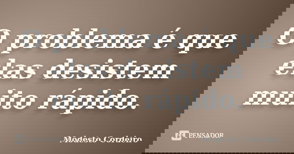 O problema é que elas desistem muito rápido.... Frase de Modesto Cordeiro.