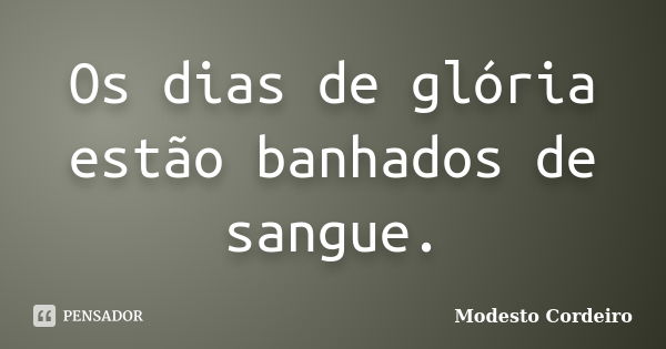 Os dias de glória estão banhados de sangue.... Frase de Modesto Cordeiro.