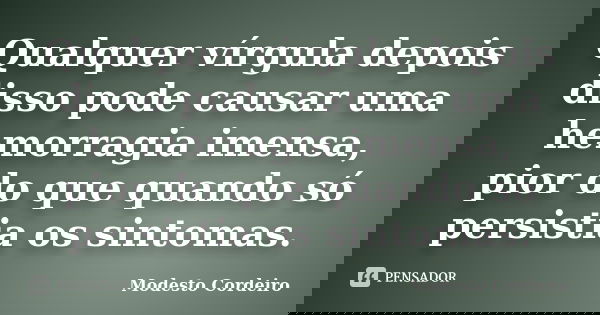 Qualquer vírgula depois disso pode causar uma hemorragia imensa, pior do que quando só persistia os sintomas.... Frase de Modesto Cordeiro.