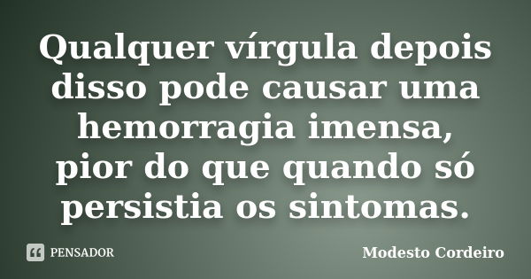 Qualquer vírgula depois disso pode causar uma hemorragia imensa, pior do que quando só persistia os sintomas.... Frase de Modesto Cordeiro.