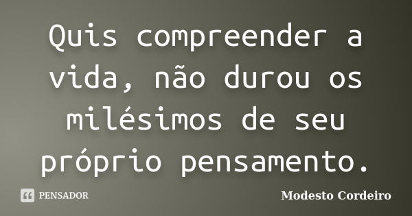 Quis compreender a vida, não durou os milésimos de seu próprio pensamento.... Frase de Modesto Cordeiro.