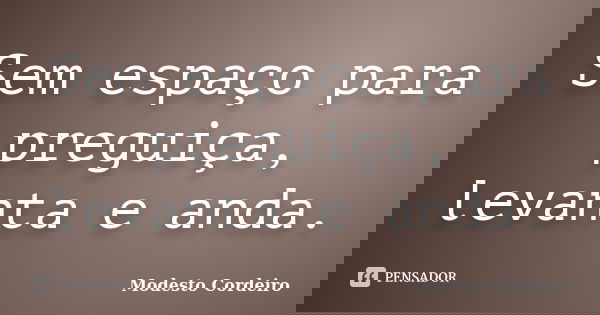 Sem espaço para preguiça, levanta e anda.... Frase de Modesto Cordeiro.