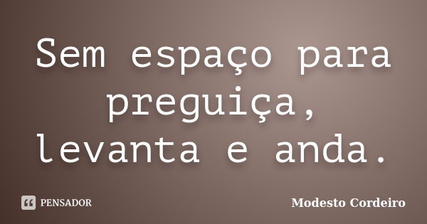 Sem espaço para preguiça, levanta e anda.... Frase de Modesto Cordeiro.