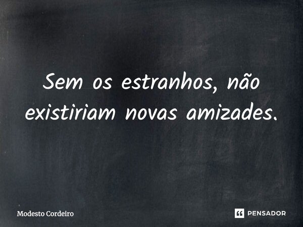 Sem os estranhos, não existiriam novas amizades.... Frase de Modesto Cordeiro.
