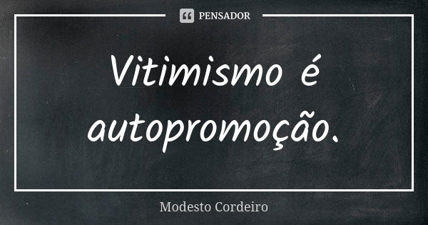 Vitimismo é autopromoção.... Frase de Modesto Cordeiro.