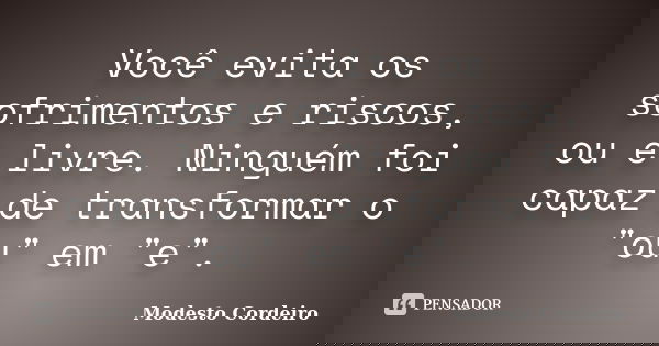 Você evita os sofrimentos e riscos, ou é livre. Ninguém foi capaz de transformar o "ou" em "e".... Frase de Modesto Cordeiro.