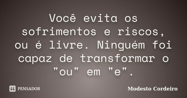 Você evita os sofrimentos e riscos, ou é livre. Ninguém foi capaz de transformar o "ou" em "e".... Frase de Modesto Cordeiro.