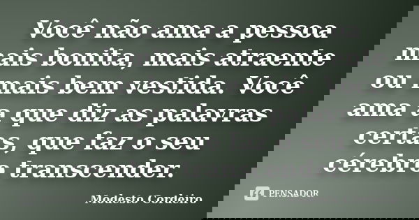 Você não ama a pessoa mais bonita, mais atraente ou mais bem vestida. Você ama a que diz as palavras certas, que faz o seu cérebro transcender.... Frase de Modesto Cordeiro.