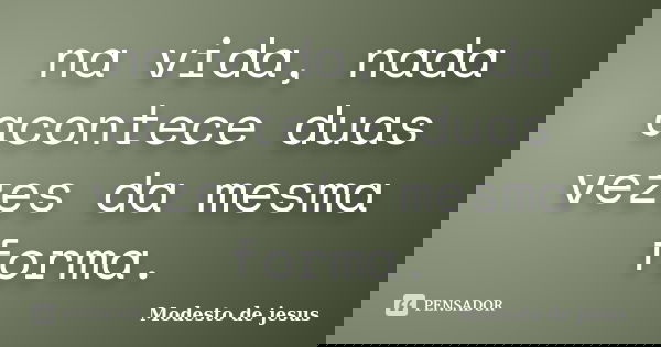 na vida, nada acontece duas vezes da mesma forma.... Frase de Modesto De Jesus.