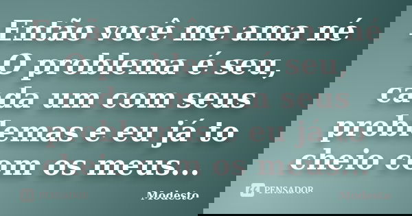 Então você me ama né O problema é seu, cada um com seus problemas e eu já to cheio com os meus...... Frase de Modesto.