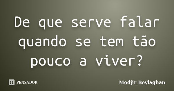 De que serve falar quando se tem tão pouco a viver?... Frase de Modjir Beylaghan.