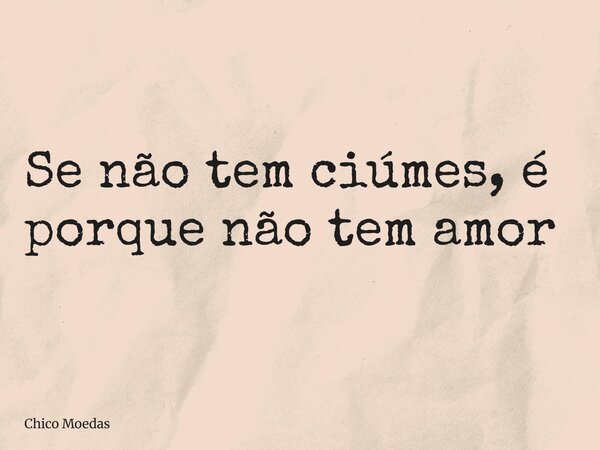Se não tem ciúmes, é porque não tem amor... Frase de Moedas, Chico.