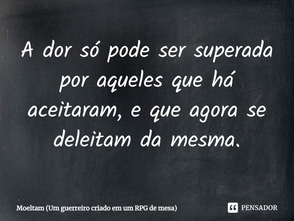 ⁠A dor só pode ser superada por aqueles que há aceitaram, e que agora se deleitam da mesma.... Frase de Moeltam (Um guerreiro criado em um RPG de mesa).