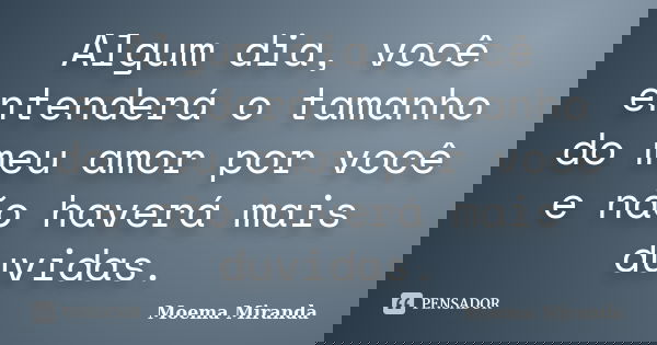 Algum dia, você entenderá o tamanho do meu amor por você e não haverá mais duvidas.... Frase de Moema Miranda.