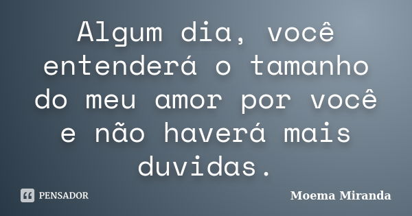 Algum dia, você entenderá o tamanho do meu amor por você e não haverá mais duvidas.... Frase de Moema Miranda.