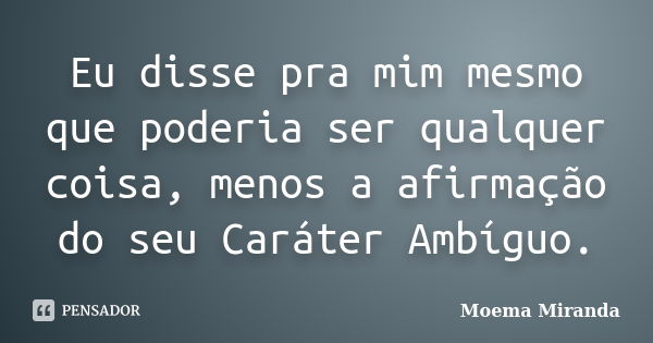 Eu disse pra mim mesmo que poderia ser qualquer coisa, menos a afirmação do seu Caráter Ambíguo.... Frase de Moema Miranda.