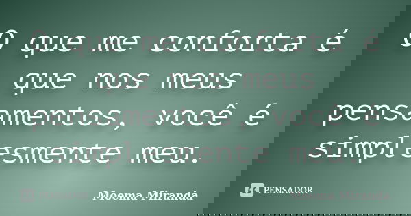 O que me conforta é que nos meus pensamentos, você é simplesmente meu.... Frase de Moema Miranda.