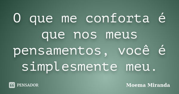 O que me conforta é que nos meus pensamentos, você é simplesmente meu.... Frase de Moema Miranda.