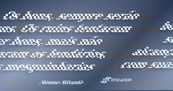 Os bons, sempre serão bons. Os ruins tentaram ser bons, mais não alcançaram os lendários, com suas mesquinharias... Frase de Moema Miranda.