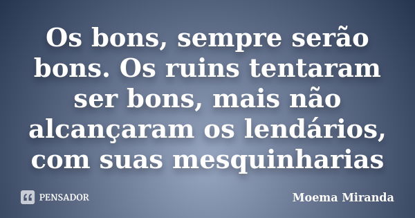 Os bons, sempre serão bons. Os ruins tentaram ser bons, mais não alcançaram os lendários, com suas mesquinharias... Frase de Moema Miranda.