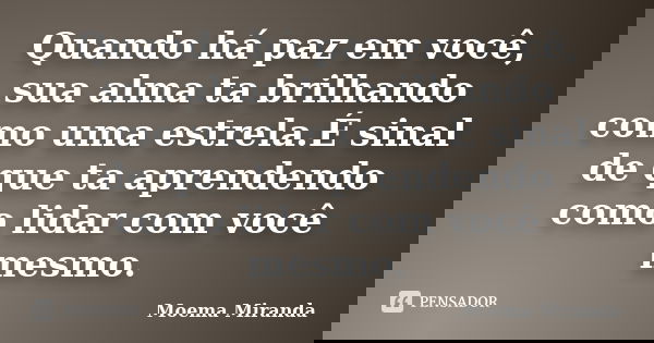 Quando há paz em você, sua alma ta brilhando como uma estrela.É sinal de que ta aprendendo como lidar com você mesmo.... Frase de Moema Miranda.