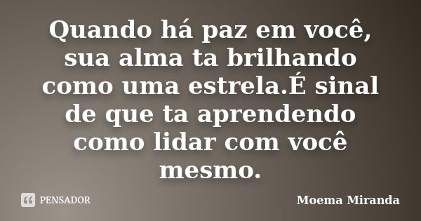 Quando há paz em você, sua alma ta brilhando como uma estrela.É sinal de que ta aprendendo como lidar com você mesmo.... Frase de Moema Miranda.