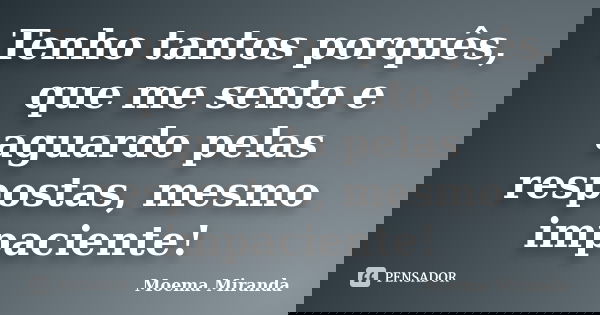 Tenho tantos porquês, que me sento e aguardo pelas respostas, mesmo impaciente!... Frase de Moema Miranda.