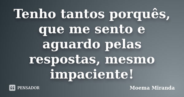 Tenho tantos porquês, que me sento e aguardo pelas respostas, mesmo impaciente!... Frase de Moema Miranda.