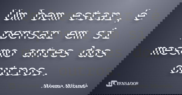 Um bem estar, é pensar em si mesmo antes dos outros.... Frase de Moema Miranda.
