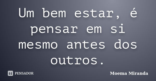 Um bem estar, é pensar em si mesmo antes dos outros.... Frase de Moema Miranda.