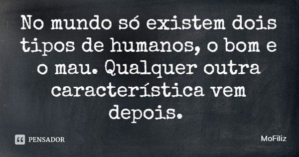 No mundo só existem dois tipos de humanos, o bom e o mau. Qualquer outra característica vem depois.... Frase de MoFiliz.