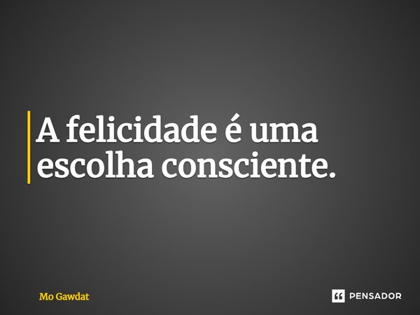 ⁠A felicidade é uma escolha consciente.... Frase de Mo Gawdat.