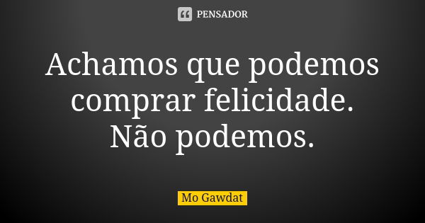 Achamos que podemos comprar felicidade. Não podemos.... Frase de Mo Gawdat.