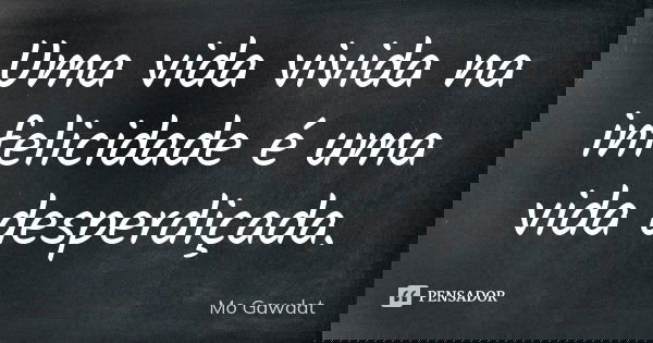 Uma vida vivida na infelicidade é uma vida desperdiçada.... Frase de Mo Gawdat.