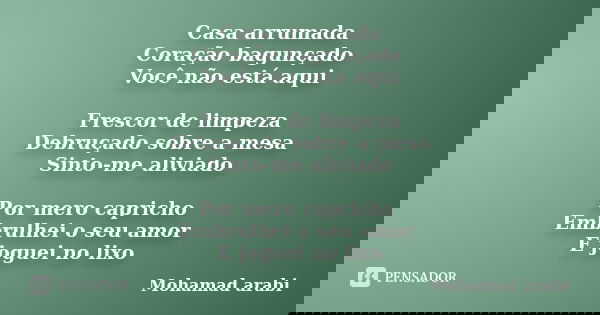 Casa arrumada Coração bagunçado Você não está aqui Frescor de limpeza Debruçado sobre a mesa Sinto-me aliviado Por mero capricho Embrulhei o seu amor E joguei n... Frase de Mohamad Arabi.