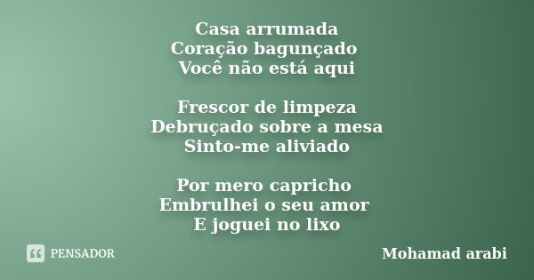 Casa arrumada Coração bagunçado Você não está aqui Frescor de limpeza Debruçado sobre a mesa Sinto-me aliviado Por mero capricho Embrulhei o seu amor E joguei n... Frase de Mohamad Arabi.