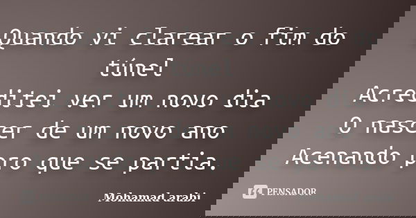 Quando vi clarear o fim do túnel Acreditei ver um novo dia O nascer de um novo ano Acenando pro que se partia.... Frase de Mohamad Arabi.