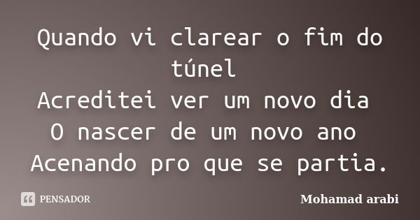 Quando vi clarear o fim do túnel Acreditei ver um novo dia O nascer de um novo ano Acenando pro que se partia.... Frase de Mohamad Arabi.