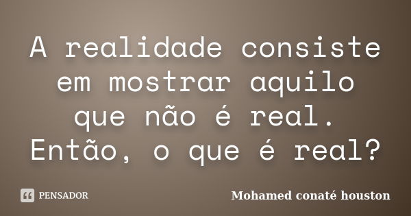 A realidade consiste em mostrar aquilo que não é real. Então, o que é real?... Frase de Mohamed conaté houston.